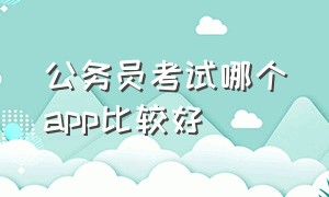 公务员考试哪个app比较好（公务员考试题库app哪个好）