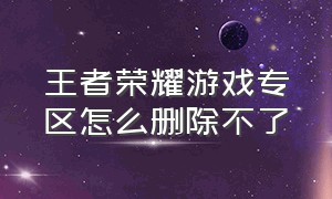 王者荣耀游戏专区怎么删除不了