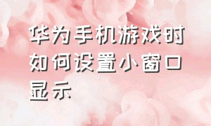 华为手机游戏时如何设置小窗口显示（华为手机游戏界面小窗口怎么弄）