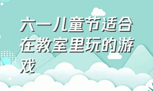 六一儿童节适合在教室里玩的游戏