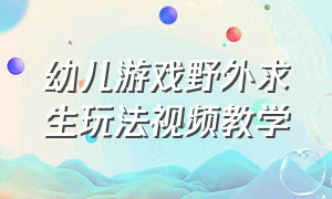 幼儿游戏野外求生玩法视频教学（幼儿园户外游戏穿越雷区游戏玩法）