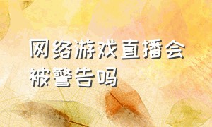 网络游戏直播会被警告吗（游戏直播被永久封禁怎么解决）