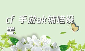 cf 手游ak辅瞄设置（cf手游活动助手一键领取）