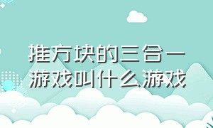 推方块的三合一游戏叫什么游戏（推方块的三合一游戏叫什么游戏啊）