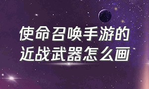 使命召唤手游的近战武器怎么画