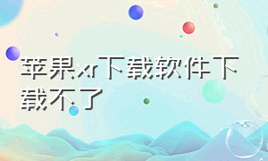 苹果xr下载软件下载不了