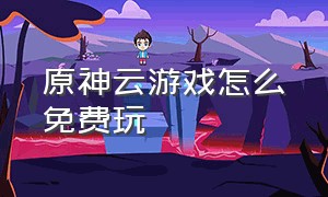 原神云游戏怎么免费玩（原神免费云游戏永久使用不限时）