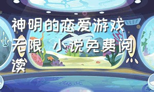 神明的恋爱游戏 无限 小说免费阅读（神明的恋爱游戏 无限 小说免费阅读）