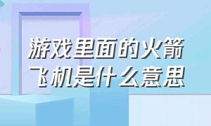 游戏里面的火箭飞机是什么意思（飞机加火箭助推器是什么游戏）