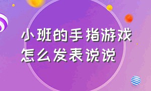 小班的手指游戏怎么发表说说（适合小班汇报的手指游戏）