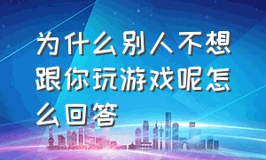 为什么别人不想跟你玩游戏呢怎么回答