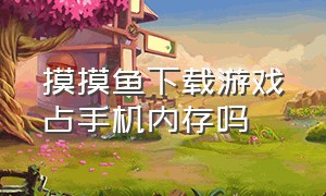 摸摸鱼下载游戏占手机内存吗