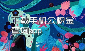 下载手机公积金查询app（下载手机公积金查询软件）