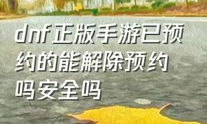 dnf正版手游已预约的能解除预约吗安全吗