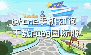 iphone手机如何下载pubg国际服（苹果手机可以下载pubg国际服吗）