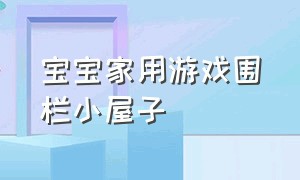 宝宝家用游戏围栏小屋子（宝宝游戏围栏的利弊）