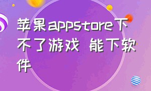 苹果appstore下不了游戏 能下软件（为什么在苹果appstore下不了游戏）