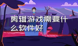 剪辑游戏需要什么软件好（游戏剪辑用哪个软件最好）