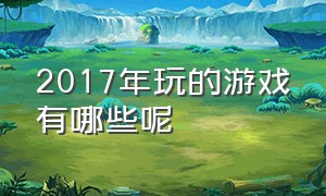 2017年玩的游戏有哪些呢（现在游戏排行榜最厉害的游戏是啥）