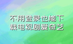 不用登录也能下载电视剧爱奇艺（不用登录也能下载电视剧爱奇艺吗）