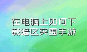 在电脑上如何下载暗区突围手游