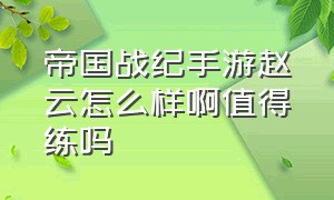 帝国战纪手游赵云怎么样啊值得练吗