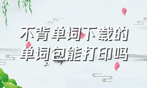 不背单词下载的单词包能打印吗