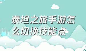 泰坦之旅手游怎么切换技能点（泰坦之旅手游专精怎么重置）