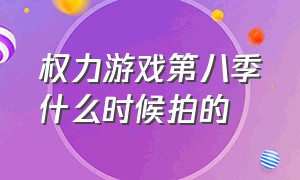 权力游戏第八季什么时候拍的（权力游戏第八季什么时候拍的电影）