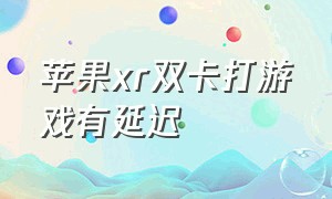 苹果xr双卡打游戏有延迟