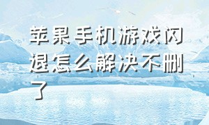 苹果手机游戏闪退怎么解决不删了