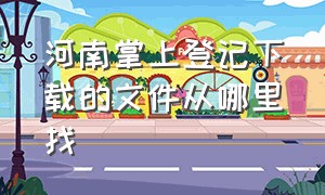 河南掌上登记下载的文件从哪里找