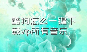 酷狗怎么一键下载vip所有音乐