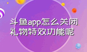 斗鱼app怎么关闭礼物特效功能呢（斗鱼怎么屏蔽别人房间的礼物特效）