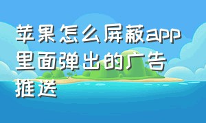 苹果怎么屏蔽app里面弹出的广告推送（苹果怎么屏蔽app里面弹出的广告推送信息）