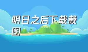 明日之后下载截图（明日之后下载方法官方）