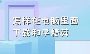 怎样在电脑里面下载和平精英