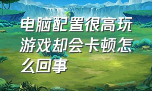 电脑配置很高玩游戏却会卡顿怎么回事（电脑配置很好为什么玩游戏很卡呢）