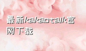 最新kakaotalk官网下载（kakaotalk官网入口下载）