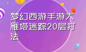 梦幻西游手游大雁塔迷踪20层打法（梦幻西游手游大雁塔迷踪60关攻略）