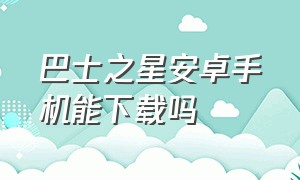 巴士之星安卓手机能下载吗