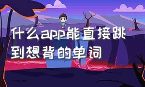 什么app能直接跳到想背的单词