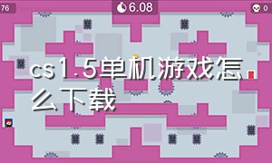 cs1.5单机游戏怎么下载（cs1.5单机版下载官方）