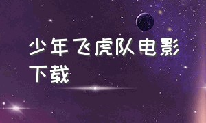 少年飞虎队电影下载（小小飞虎队电影下载迅雷）