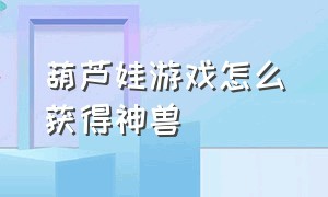 葫芦娃游戏怎么获得神兽（葫芦娃游戏怎么开启灵兽坐骑）