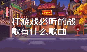 打游戏必听的战歌有什么歌曲（打游戏必听的战歌有什么歌曲吗）