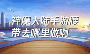 神魔大陆手游腰带去哪里做啊