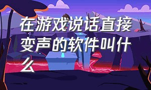 在游戏说话直接变声的软件叫什么