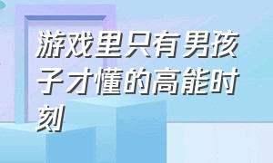 游戏里只有男孩子才懂的高能时刻