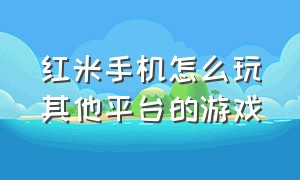 红米手机怎么玩其他平台的游戏